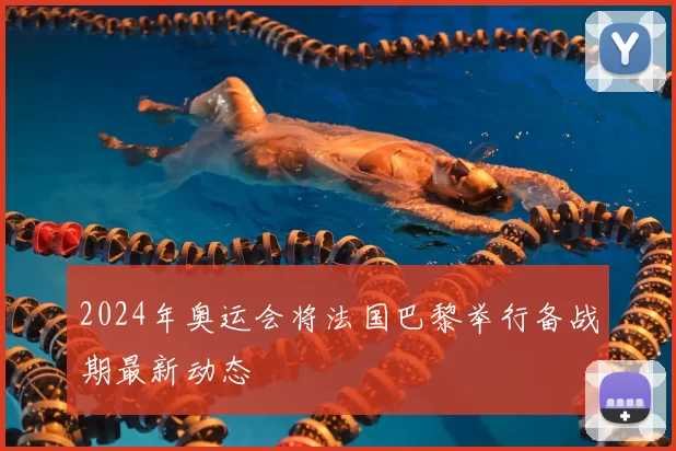 2024年奥运会将法国巴黎举行备战期最新动态