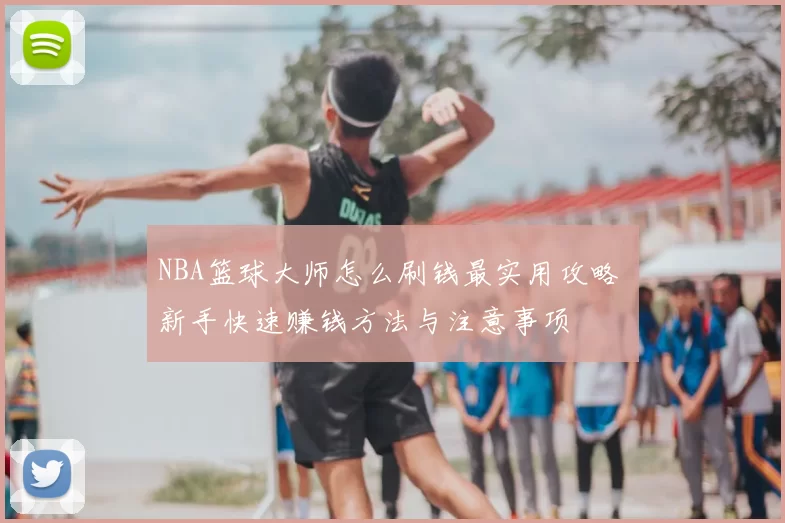 NBA篮球大师怎么刷钱最实用攻略 新手快速赚钱方法与注意事项