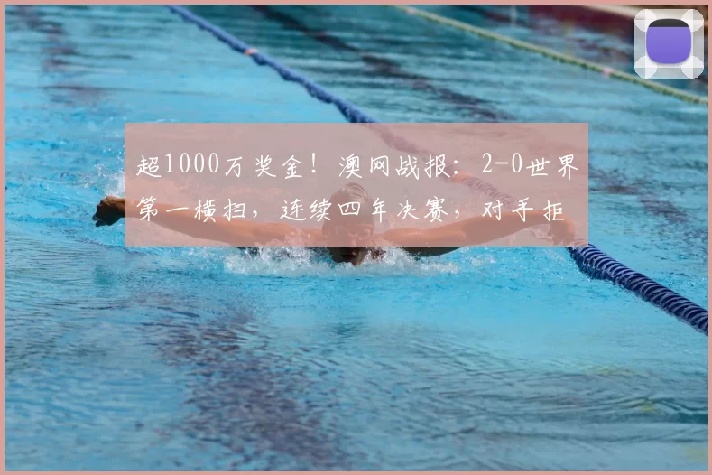 超1000万奖金！澳网战报：2-0世界第一横扫，连续四年决赛，对手拒合影