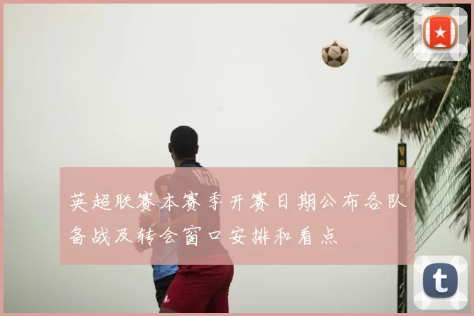 英超联赛本赛季开赛日期公布各队备战及转会窗口安排和看点