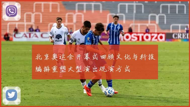 北京奥运会开幕式回顾文化与科技编排重塑大型演出观演方式