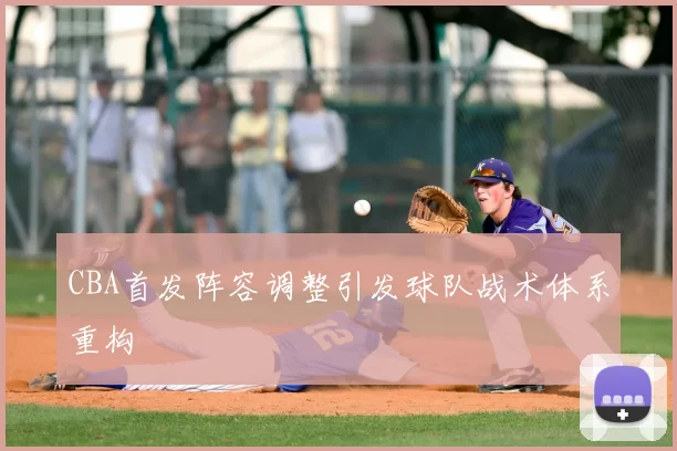 CBA首发阵容调整引发球队战术体系重构