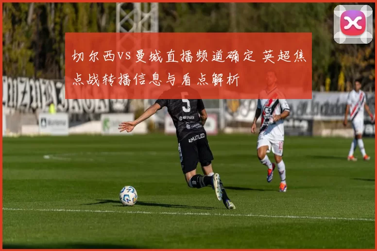 切尔西vs曼城直播频道确定 英超焦点战转播信息与看点解析