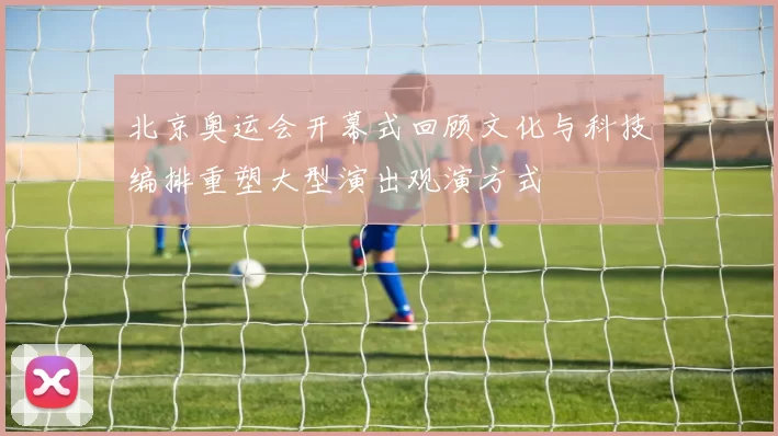 北京奥运会开幕式回顾文化与科技编排重塑大型演出观演方式