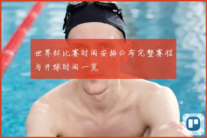 世界杯比赛时间安排公布完整赛程与开球时间一览