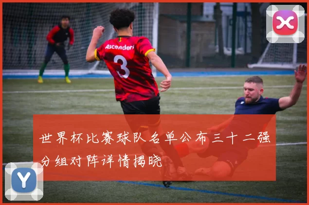 世界杯比赛球队名单公布三十二强分组对阵详情揭晓