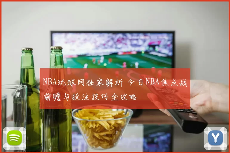 NBA玩球网独家解析 今日NBA焦点战前瞻与投注技巧全攻略