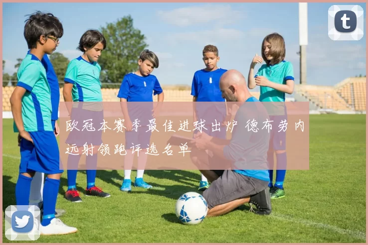 欧冠本赛季最佳进球出炉 德布劳内远射领跑评选名单