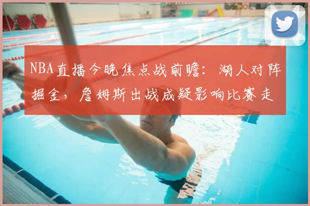 NBA直播今晚焦点战前瞻：湖人对阵掘金，詹姆斯出战成疑影响比赛走势