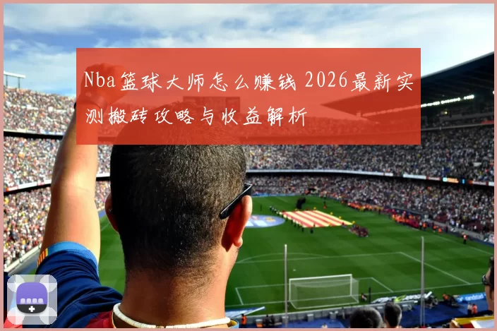 Nba篮球大师怎么赚钱 2026最新实测搬砖攻略与收益解析