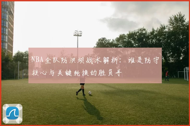 NBA全队防洪坝战术解析：谁是防守核心与关键轮换的胜负手