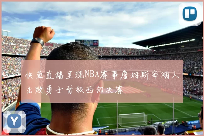 快鱼直播呈现NBA赛事詹姆斯率湖人击败勇士晋级西部决赛