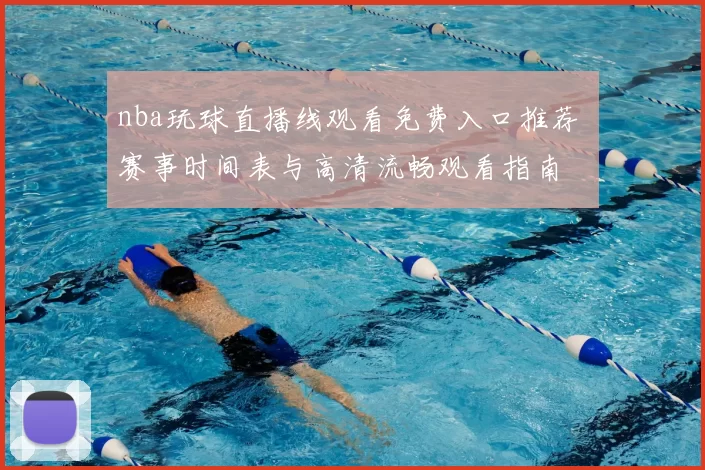 nba玩球直播线观看免费入口推荐 赛事时间表与高清流畅观看指南