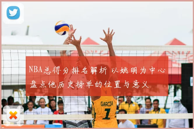 NBA总得分排名解析 以姚明为中心盘点他历史榜单的位置与意义