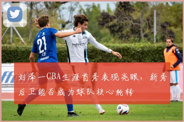 刘泽一CBA生涯首秀表现亮眼，新秀后卫能否成为球队核心轮转