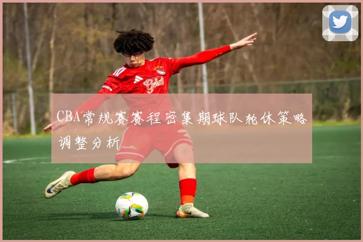 CBA常规赛赛程密集期球队轮休策略调整分析