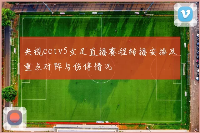 央视cctv5女足直播赛程转播安排及重点对阵与伤停情况