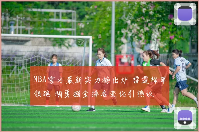 NBA官方最新实力榜出炉 雷霆绿军领跑 湖勇掘金排名变化引热议