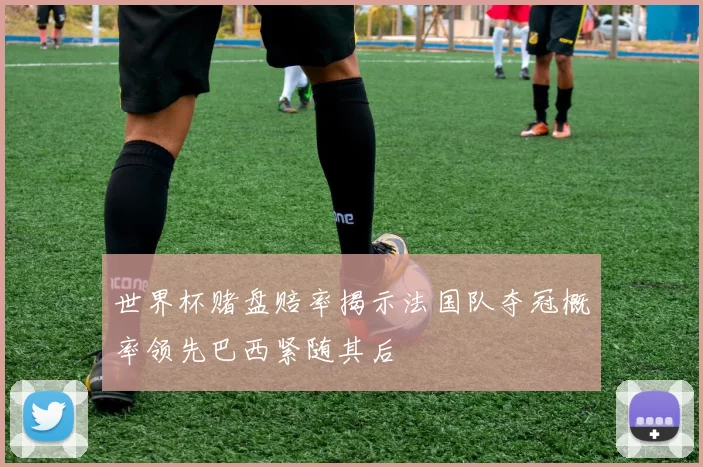 世界杯赌盘赔率揭示法国队夺冠概率领先巴西紧随其后