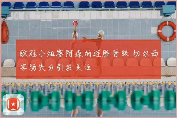 欧冠小组赛阿森纳连胜晋级 切尔西客场失分引发关注