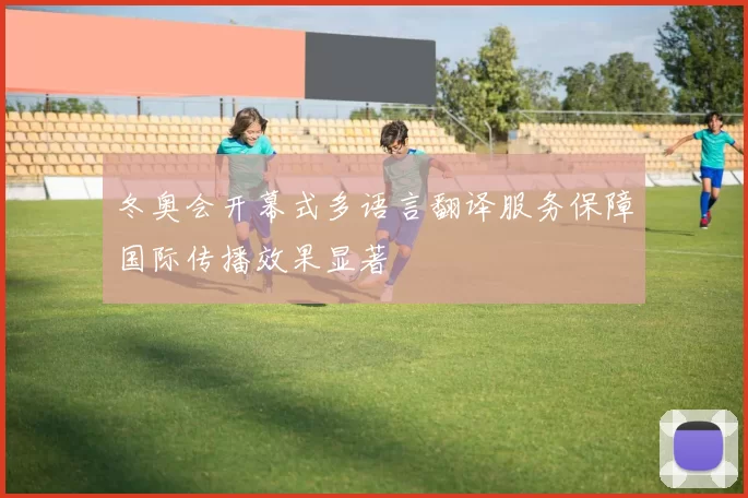 冬奥会开幕式多语言翻译服务保障国际传播效果显著