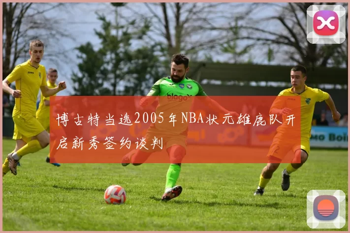 博古特当选2005年NBA状元雄鹿队开启新秀签约谈判