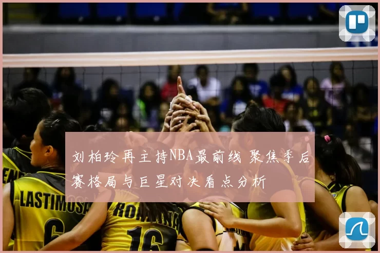 刘柏玲再主持NBA最前线 聚焦季后赛格局与巨星对决看点分析