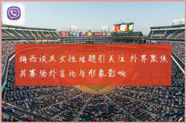 梅西谈及女性话题引关注 外界聚焦其赛场外言论与形象影响