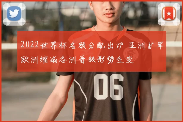 2022世界杯名额分配出炉 亚洲扩军欧洲缩减各洲晋级形势生变