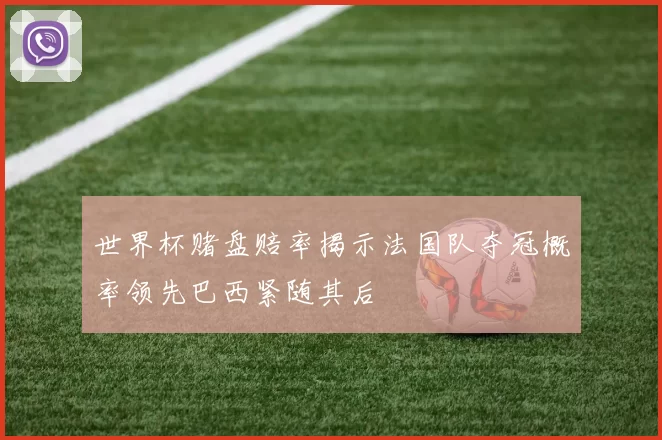 世界杯赌盘赔率揭示法国队夺冠概率领先巴西紧随其后