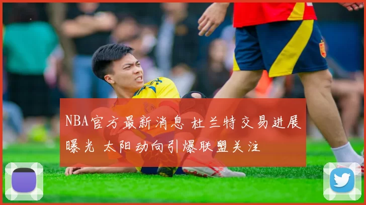 NBA官方最新消息 杜兰特交易进展曝光 太阳动向引爆联盟关注
