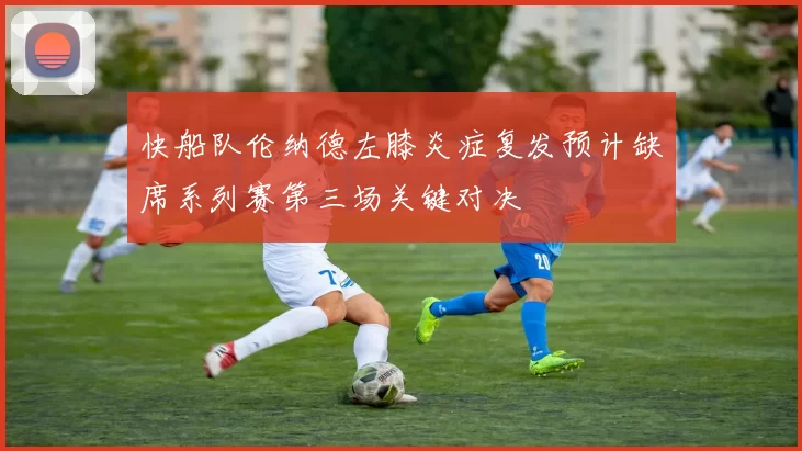 快船队伦纳德左膝炎症复发预计缺席系列赛第三场关键对决