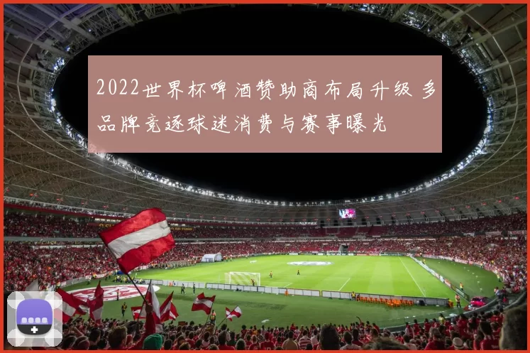 2022世界杯啤酒赞助商布局升级 多品牌竞逐球迷消费与赛事曝光