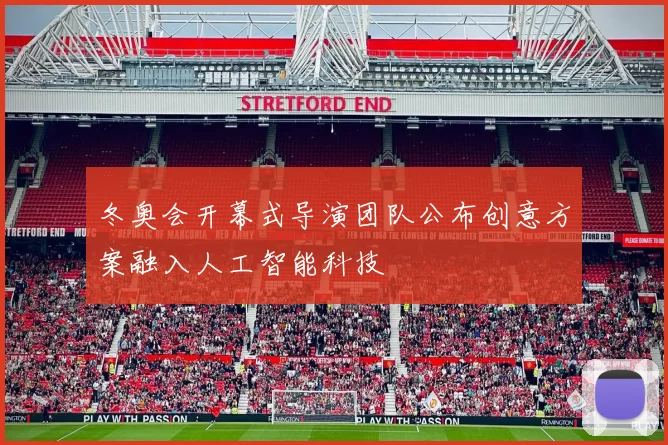 冬奥会开幕式导演团队公布创意方案融入人工智能科技