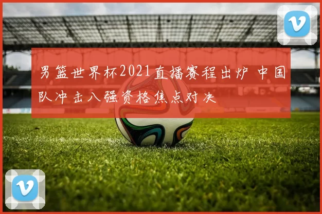 男篮世界杯2021直播赛程出炉 中国队冲击八强资格焦点对决