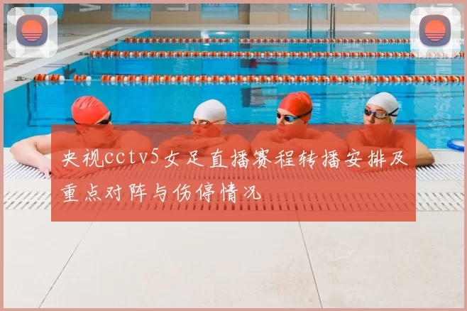 央视cctv5女足直播赛程转播安排及重点对阵与伤停情况