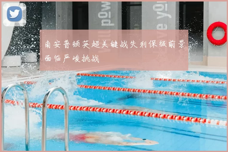 南安普顿英超关键战失利保级前景面临严峻挑战