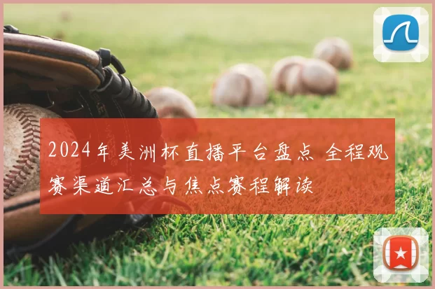 2024年美洲杯直播平台盘点 全程观赛渠道汇总与焦点赛程解读