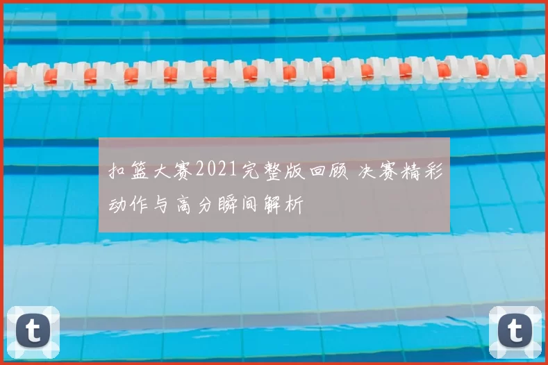 扣篮大赛2021完整版回顾 决赛精彩动作与高分瞬间解析