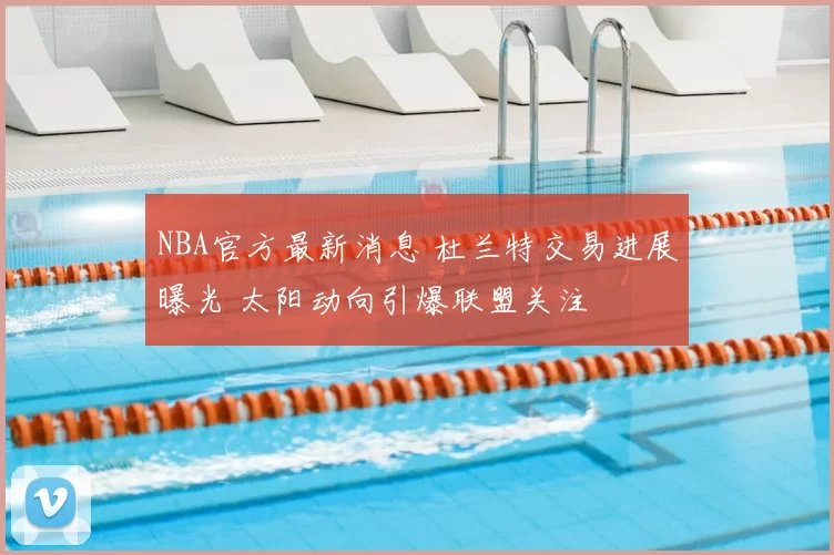 NBA官方最新消息 杜兰特交易进展曝光 太阳动向引爆联盟关注