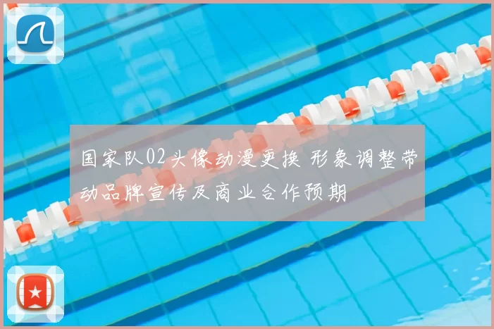 国家队02头像动漫更换 形象调整带动品牌宣传及商业合作预期