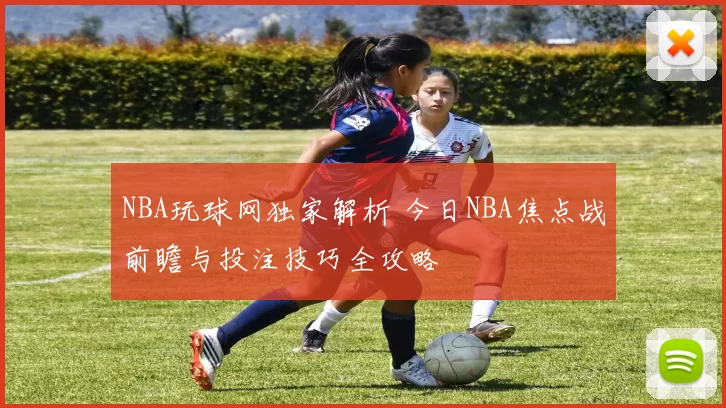NBA玩球网独家解析 今日NBA焦点战前瞻与投注技巧全攻略