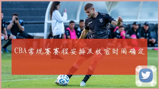 CBA常规赛赛程安排及收官时间确定