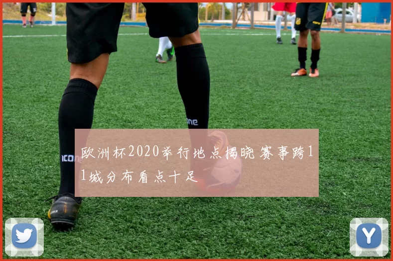 欧洲杯2020举行地点揭晓 赛事跨11城分布看点十足