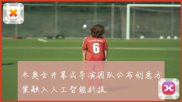 冬奥会开幕式导演团队公布创意方案融入人工智能科技