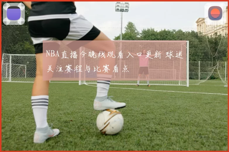 NBA直播今晚线观看入口更新 球迷关注赛程与比赛看点