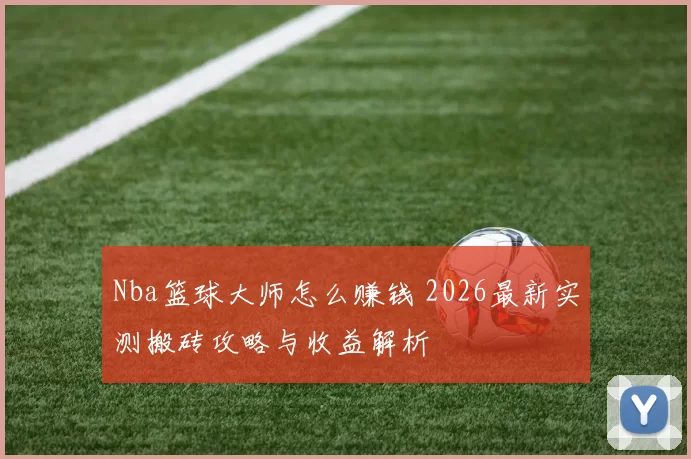 Nba篮球大师怎么赚钱 2026最新实测搬砖攻略与收益解析