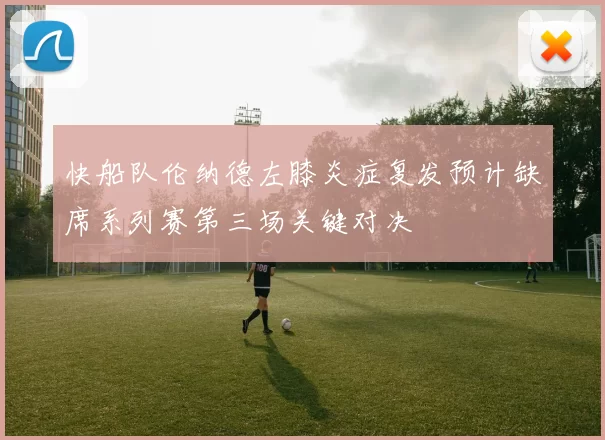 快船队伦纳德左膝炎症复发预计缺席系列赛第三场关键对决