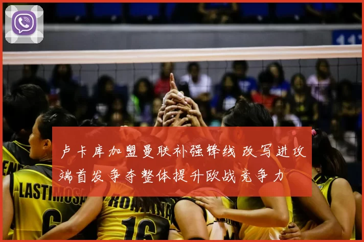 卢卡库加盟曼联补强锋线 改写进攻端首发争夺整体提升欧战竞争力