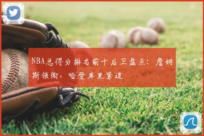 NBA总得分排名前十后卫盘点：詹姆斯领衔，哈登库里紧追